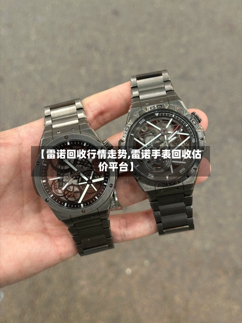 【雷诺回收行情走势,雷诺手表回收估价平台】
