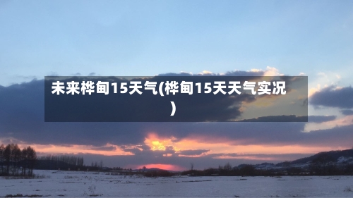 未来桦甸15天气(桦甸15天天气实况)
