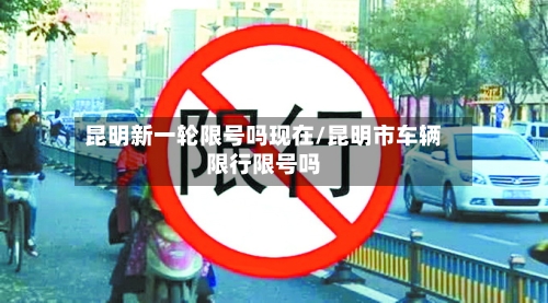 昆明新一轮限号吗现在/昆明市车辆限行限号吗