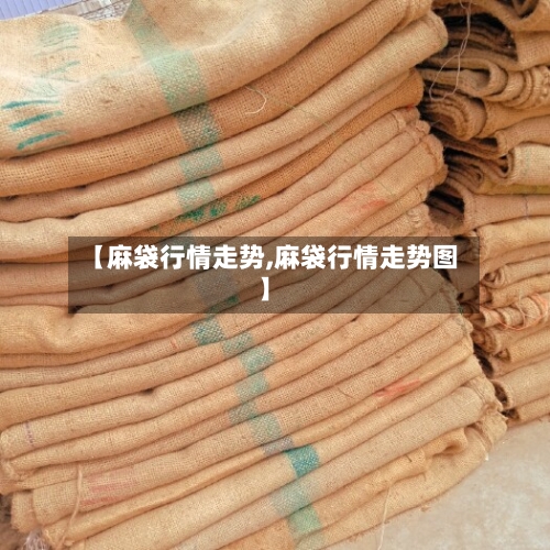 【麻袋行情走势,麻袋行情走势图】