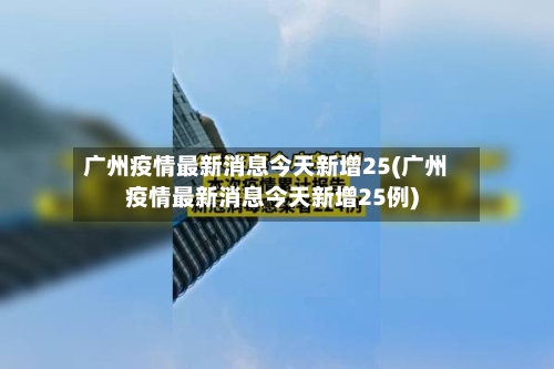 广州疫情最新消息今天新增25(广州疫情最新消息今天新增25例)