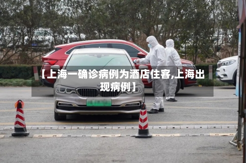 【上海一确诊病例为酒店住客,上海出现病例】