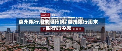 惠州限行周末限行吗/惠州限行周末限行吗今天