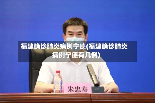 福建确诊肺炎病例宁德(福建确诊肺炎病例宁德有几例)