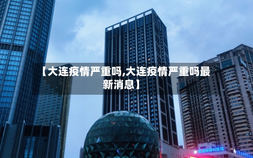 【大连疫情严重吗,大连疫情严重吗最新消息】
