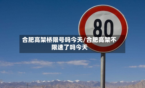 合肥高架桥限号吗今天/合肥高架不限速了吗今天