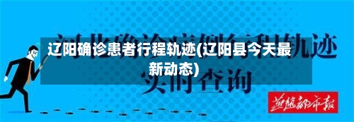 辽阳确诊患者行程轨迹(辽阳县今天最新动态)
