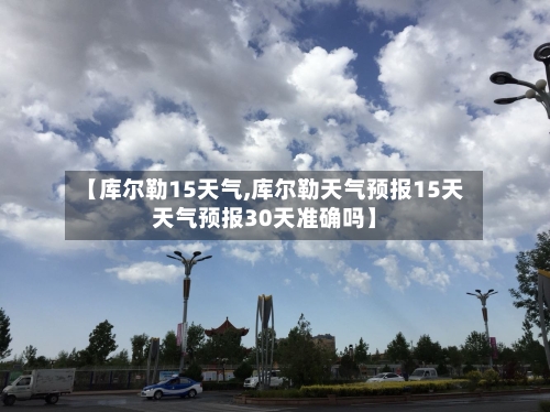 【库尔勒15天气,库尔勒天气预报15天天气预报30天准确吗】