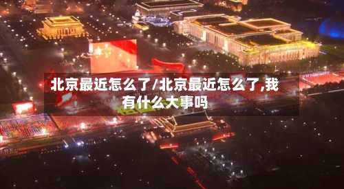 北京最近怎么了/北京最近怎么了,我有什么大事吗
