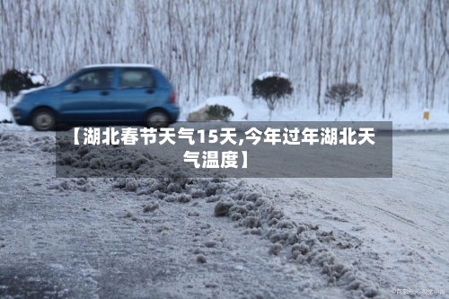 【湖北春节天气15天,今年过年湖北天气温度】