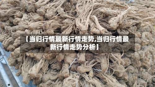 【当归行情最新行情走势,当归行情最新行情走势分析】
