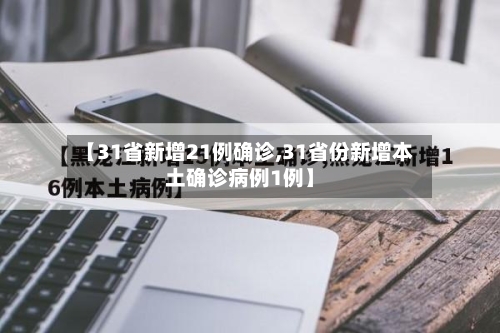 【31省新增21例确诊,31省份新增本土确诊病例1例】