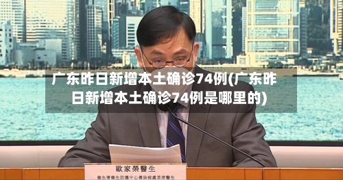 广东昨日新增本土确诊74例(广东昨日新增本土确诊74例是哪里的)