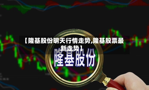 【隆基股份明天行情走势,隆基股票最新走势】