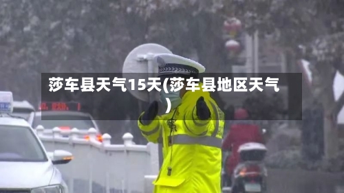 莎车县天气15天(莎车县地区天气)