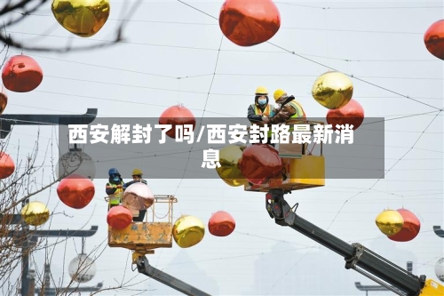 西安解封了吗/西安封路最新消息