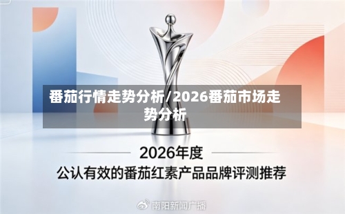 番茄行情走势分析/2026番茄市场走势分析