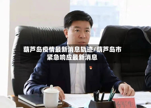 葫芦岛疫情最新消息轨迹/葫芦岛市紧急响应最新消息
