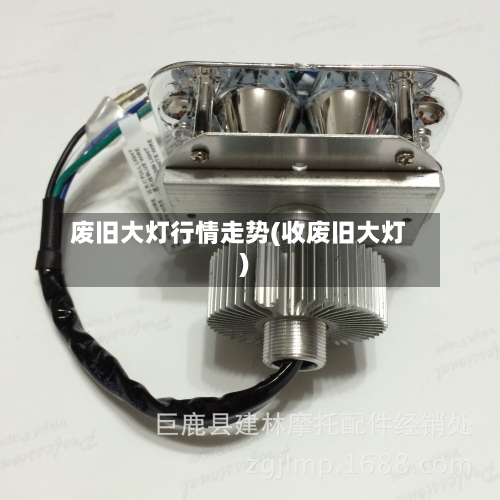 废旧大灯行情走势(收废旧大灯)