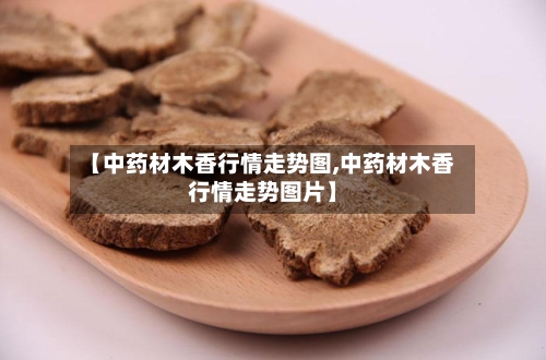 【中药材木香行情走势图,中药材木香行情走势图片】