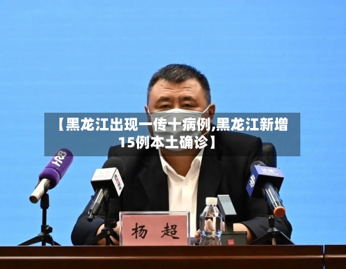 【黑龙江出现一传十病例,黑龙江新增15例本土确诊】