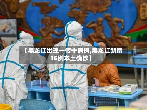 【黑龙江出现一传十病例,黑龙江新增15例本土确诊】