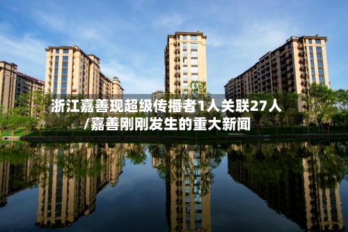 浙江嘉善现超级传播者1人关联27人/嘉善刚刚发生的重大新闻