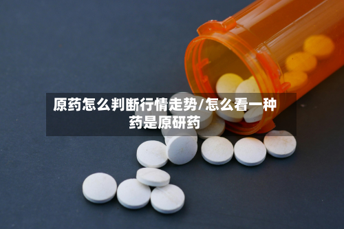 原药怎么判断行情走势/怎么看一种药是原研药