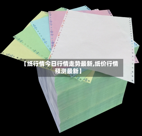【纸行情今日行情走势最新,纸价行情预测最新】