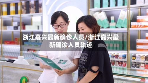 浙江嘉兴最新确诊人员/浙江嘉兴最新确诊人员轨迹