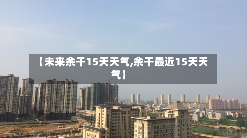 【未来余干15天天气,余干最近15天天气】