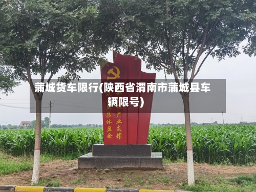 蒲城货车限行(陕西省渭南市蒲城县车辆限号)