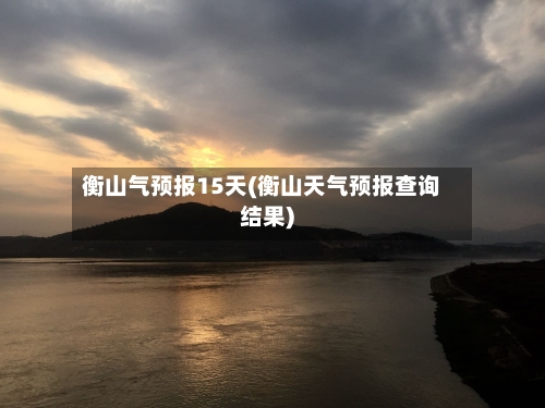 衡山气预报15天(衡山天气预报查询结果)