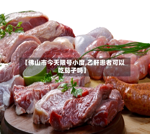 【佛山市今天限号小度,乙肝患者可以吃茄子吗】