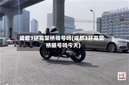 成都3环高架桥限号吗(成都3环高架桥限号吗今天)
