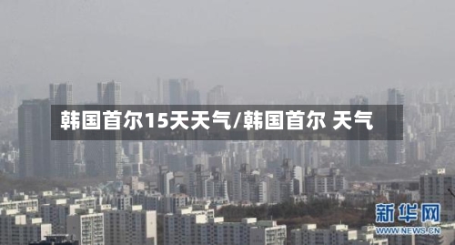 韩国首尔15天天气/韩国首尔 天气