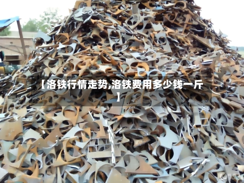 【洛铁行情走势,洛铁费用多少钱一斤】