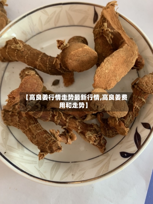 【高良姜行情走势最新行情,高良姜费用和走势】