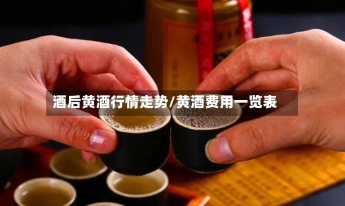 酒后黄酒行情走势/黄酒费用一览表