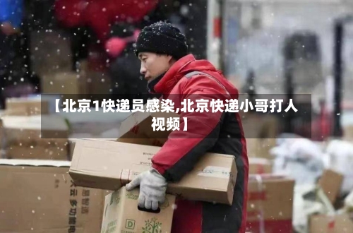 【北京1快递员感染,北京快递小哥打人视频】