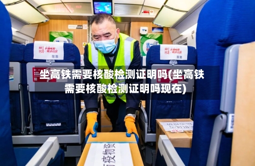 坐高铁需要核酸检测证明吗(坐高铁需要核酸检测证明吗现在)