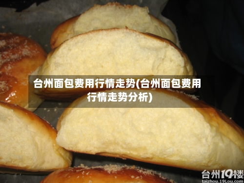 台州面包费用行情走势(台州面包费用行情走势分析)