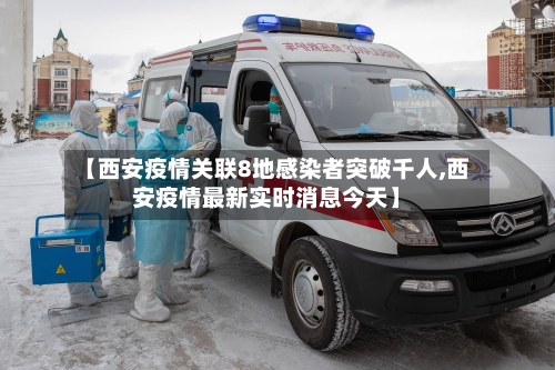 【西安疫情关联8地感染者突破千人,西安疫情最新实时消息今天】