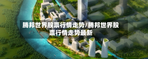 腾邦世界股票行情走势/腾邦世界股票行情走势最新