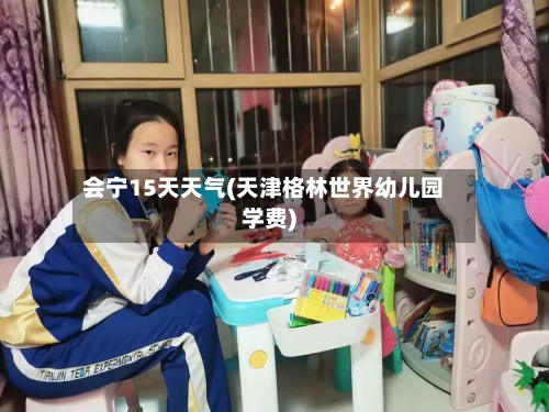 会宁15天天气(天津格林世界幼儿园学费)