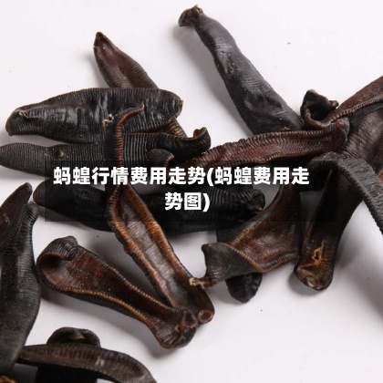 蚂蝗行情费用走势(蚂蝗费用走势图)