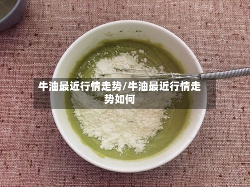 牛油最近行情走势/牛油最近行情走势如何