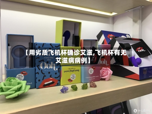 【用劣质飞机杯确诊艾滋,飞机杯有无艾滋病病例】