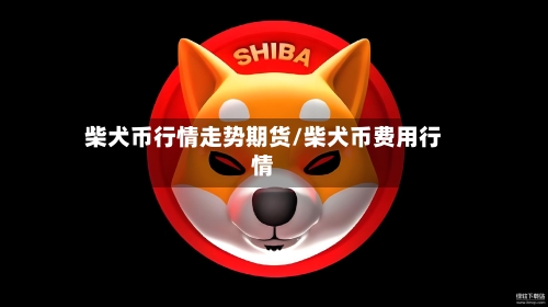 柴犬币行情走势期货/柴犬币费用行情