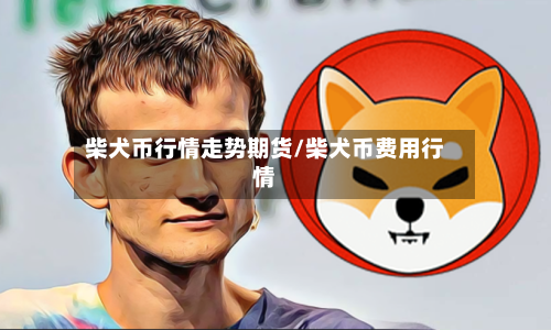 柴犬币行情走势期货/柴犬币费用行情